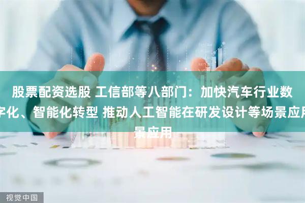 股票配资选股 工信部等八部门：加快汽车行业数字化、智能化转型 推动人工智能在研发设计等场景应用
