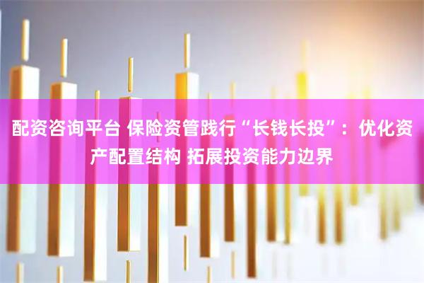 配资咨询平台 保险资管践行“长钱长投”：优化资产配置结构 拓展投资能力边界