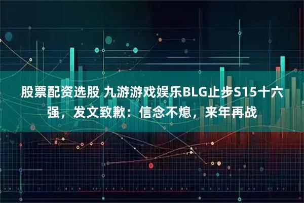 股票配资选股 九游游戏娱乐BLG止步S15十六强，发文致歉：信念不熄，来年再战