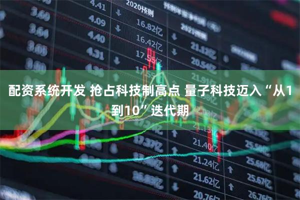 配资系统开发 抢占科技制高点 量子科技迈入“从1到10”迭代期