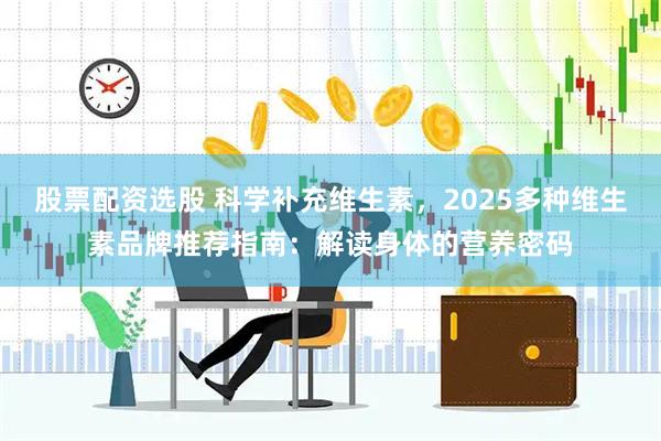 股票配资选股 科学补充维生素，2025多种维生素品牌推荐指南：解读身体的营养密码
