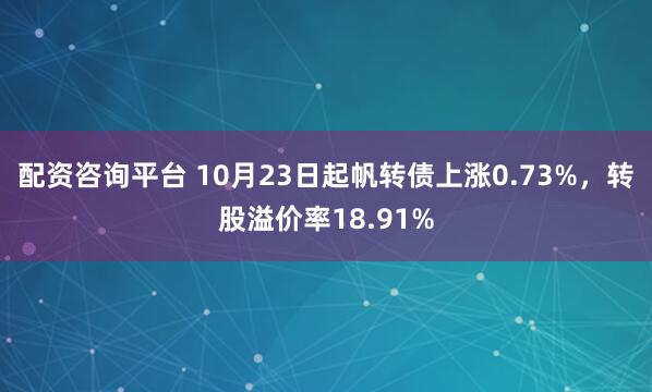 配资咨询平台 10月23日起帆转债上涨0.73%，转股溢价率18.91%