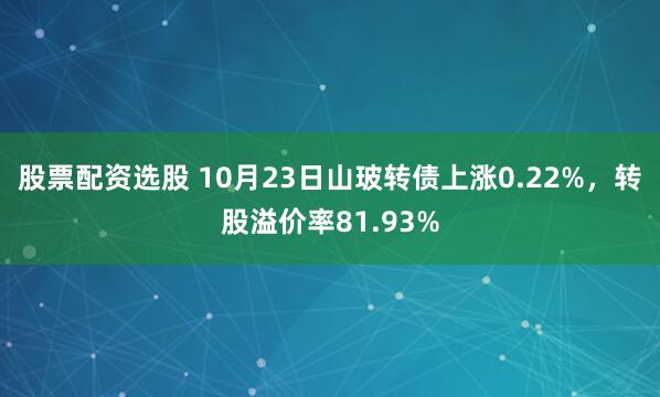 股票配资选股 10月23日山玻转债上涨0.22%，转股溢价率81.93%