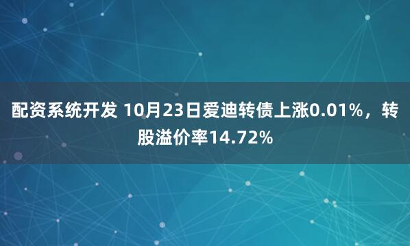 配资系统开发 10月23日爱迪转债上涨0.01%，转股溢价率14.72%