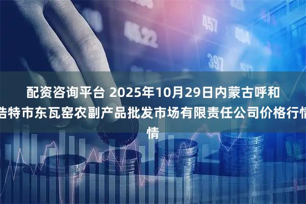 配资咨询平台 2025年10月29日内蒙古呼和浩特市东瓦窑农副产品批发市场有限责任公司价格行情