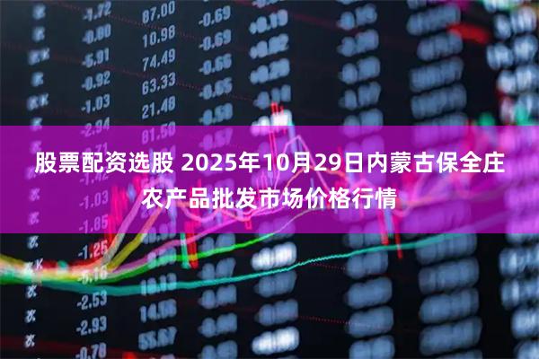 股票配资选股 2025年10月29日内蒙古保全庄农产品批发市场价格行情