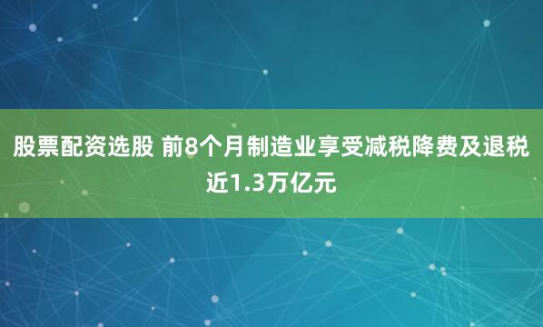 股票配资选股 前8个月制造业享受减税降费及退税近1.3万亿元