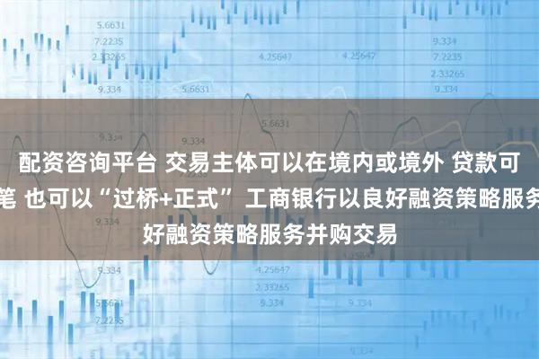 配资咨询平台 交易主体可以在境内或境外 贷款可单笔、多笔 也可以“过桥+正式” 工商银行以良好融资策略服务并购交易