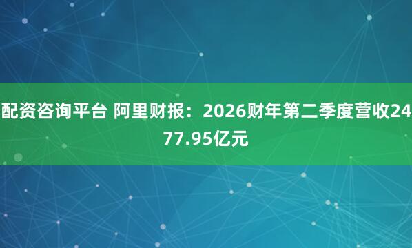 配资咨询平台 阿里财报：2026财年第二季度营收2477.95亿元
