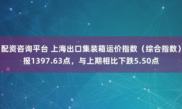 配资咨询平台 上海出口集装箱运价指数（综合指数）报1397.63点，与上期相比下跌5.50点